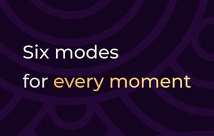 Six modes for every moment. 
Choose from six distinct modes designed for different states, moments, and needs throughout the day.