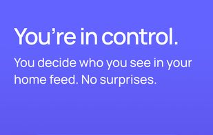 You're in control. You decide who you see in your home feed. No surprises.