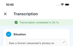 On-device AI transcription fills the five CBT thought-record fields automatically — Situation, Automatic Thoughts, Emotions, Reaction, Alternative Thoughts. Completed offline in ~20 seconds, your voice never leaves the phone.
