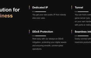 Dedicated IP?
You get your own public IP that nobody else ever uses.
Tunnel
You can host a website, application, or game server (yes, that includes Minecraft) on your own hardware without messing with ports or risking an attack.
DDoS Protection
Rest easy with our always-on DDoS mitigation, protecting your digital assets and ensuring smooth, uninterrupted operations.