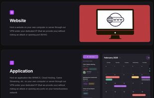 Host a website on your own computer or server through our VPN under your dedicated IP (that we provide you) without risking an attack or opening port 80/443
Host an application like WHMCS, Cloud Hosting, Game Streaming, etc. on your own computer or server through our VPN under your dedicated IP (that we provide you) without risking an attack or opening any ports on your home/business network